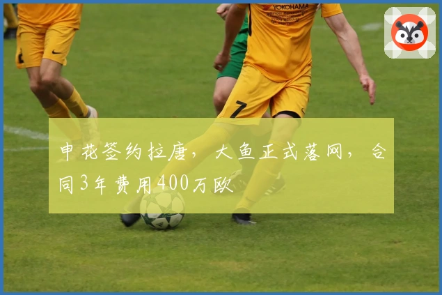 申花签约拉唐，大鱼正式落网，合同3年费用400万欧