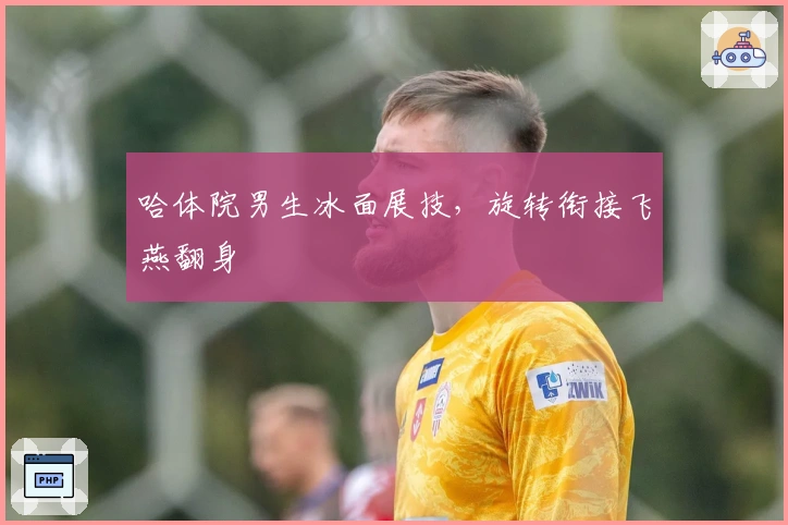 哈体院男生冰面展技，旋转衔接飞燕翻身