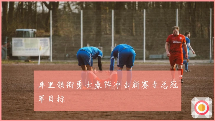 库里领衔勇士豪阵冲击新赛季总冠军目标