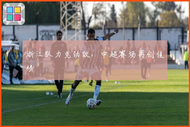 浙江队力克劲敌，中超赛场再创佳绩