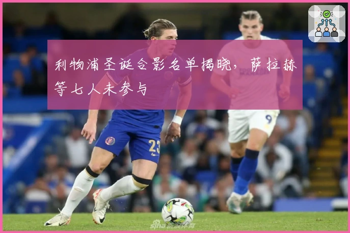 利物浦圣诞合影名单揭晓，萨拉赫等七人未参与