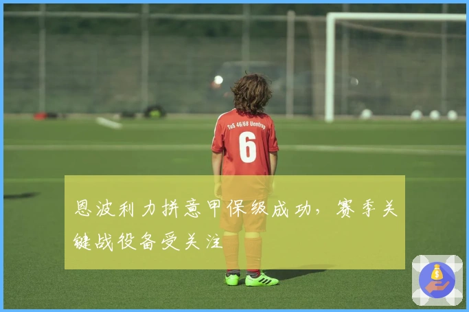 恩波利力拼意甲保级成功，赛季关键战役备受关注