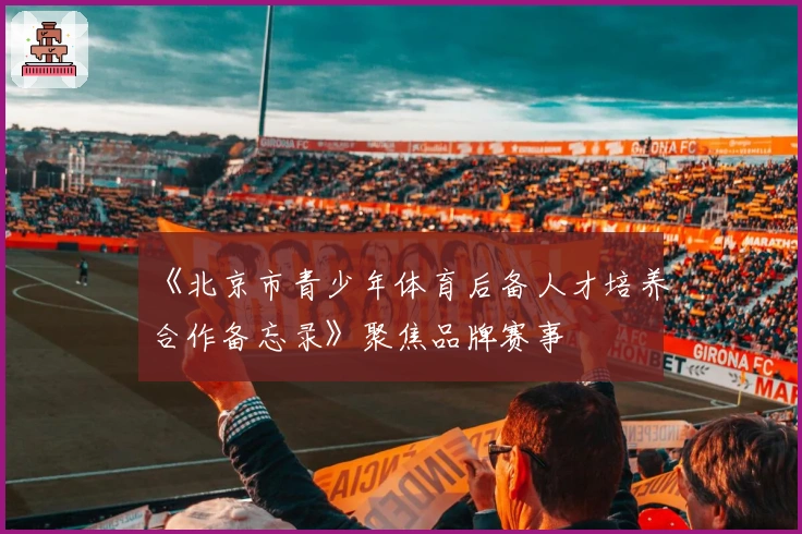 《北京市青少年体育后备人才培养合作备忘录》聚焦品牌赛事