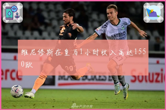 维尼修斯在皇马1小时收入高达1550欧