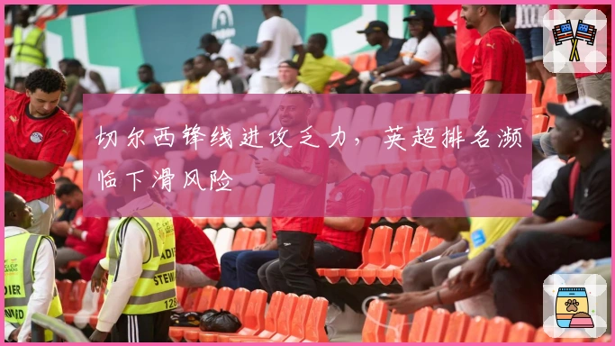 切尔西锋线进攻乏力，英超排名濒临下滑风险