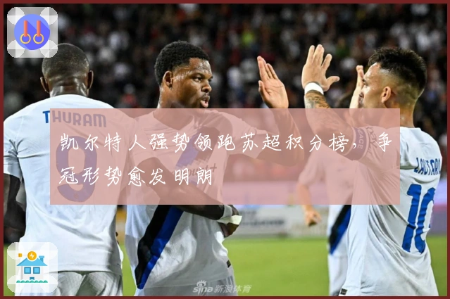 凯尔特人强势领跑苏超积分榜，争冠形势愈发明朗