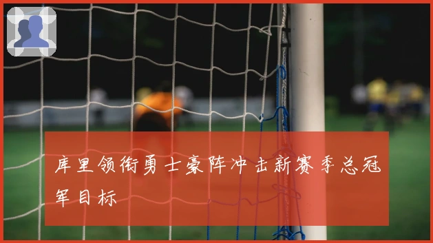 库里领衔勇士豪阵冲击新赛季总冠军目标