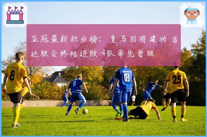 亚冠最新积分榜：皇马旧将建功 吉达联合终结连败 4队率先晋级