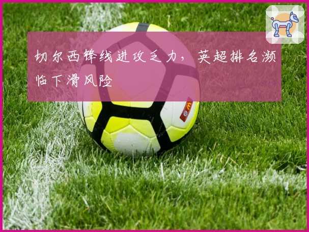 切尔西锋线进攻乏力，英超排名濒临下滑风险