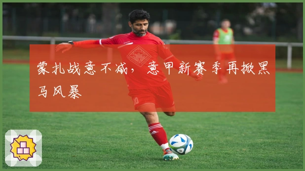 蒙扎战意不减，意甲新赛季再掀黑马风暴