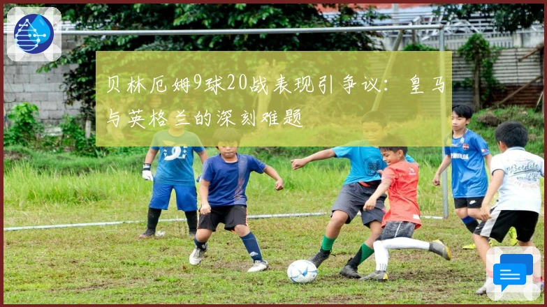 贝林厄姆9球20战表现引争议：皇马与英格兰的深刻难题