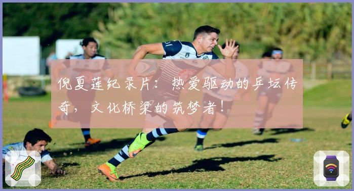 倪夏莲纪录片:热爱驱动的乒坛传奇,文化桥梁的筑梦者!