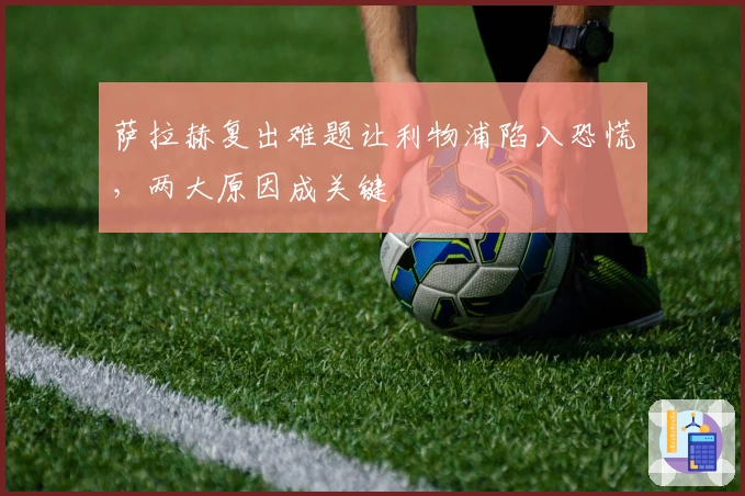 萨拉赫复出难题让利物浦陷入恐慌，两大原因成关键