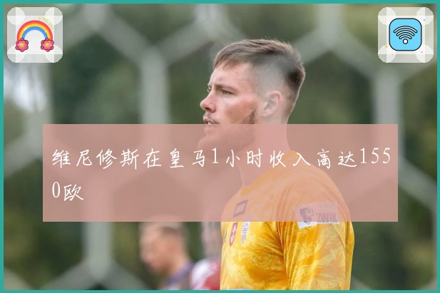 维尼修斯在皇马1小时收入高达1550欧