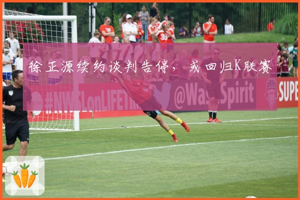 徐正源续约谈判告停，或回归K联赛