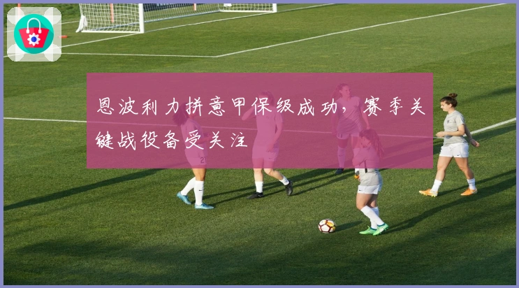 恩波利力拼意甲保级成功，赛季关键战役备受关注