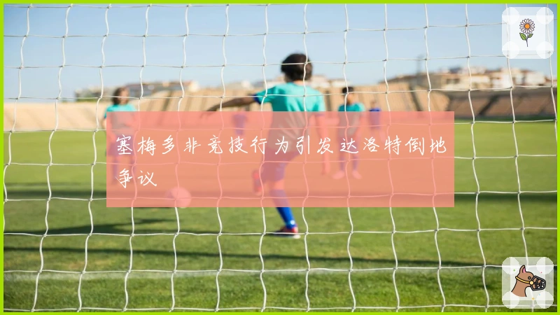 塞梅多非竞技行为引发达洛特倒地争议