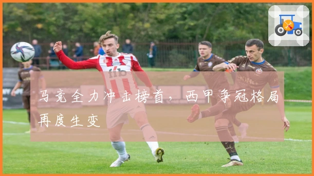 马竞全力冲击榜首，西甲争冠格局再度生变